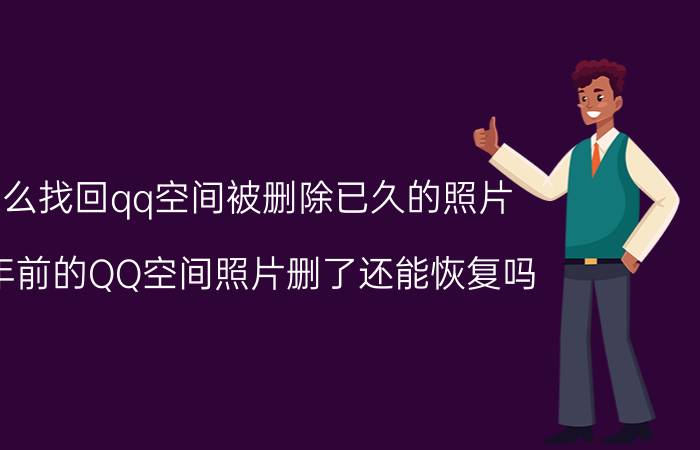 怎么找回qq空间被删除已久的照片 几年前的QQ空间照片删了还能恢复吗？